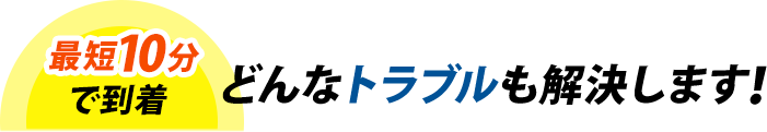 最短10分で到着!どんなトラブルも解決します!