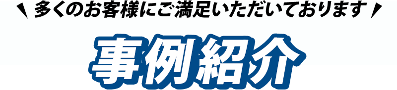 多くのお客様にご満足いただいております!事例紹介